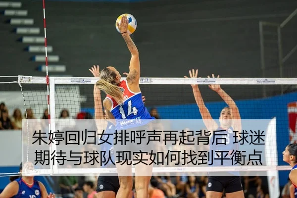 朱婷回归女排呼声再起背后 球迷期待与球队现实如何找到平衡点